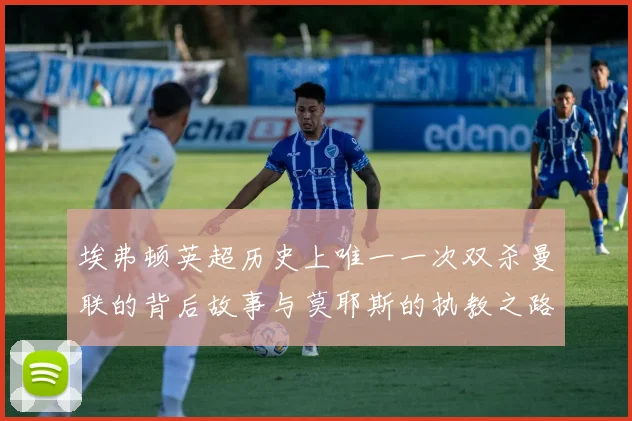 埃弗顿英超历史上唯一一次双杀曼联的背后故事与莫耶斯的执教之路