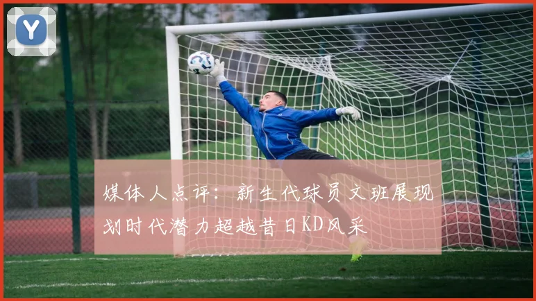 媒体人点评：新生代球员文班展现划时代潜力超越昔日KD风采