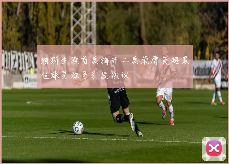 赖斯生涯首度梅开二度荣膺英超最佳球员称号引发热议