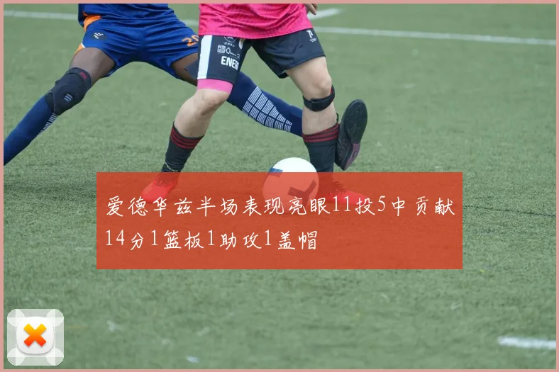 爱德华兹半场表现亮眼11投5中贡献14分1篮板1助攻1盖帽